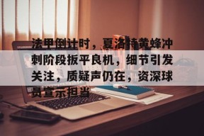 关于法甲倒计时，夏洛特黄蜂冲刺阶段扳平良机，细节引发关注，质疑声仍在，资深球员宣示担当的信息
