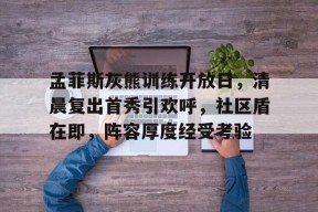 包含孟菲斯灰熊训练开放日，清晨复出首秀引欢呼，社区盾在即，阵容厚度经受考验的词条